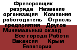 Фрезеровщик 3-6 разряда › Название организации ­ Компания-работодатель › Отрасль предприятия ­ Другое › Минимальный оклад ­ 58 000 - Все города Работа » Вакансии   . Крым,Евпатория